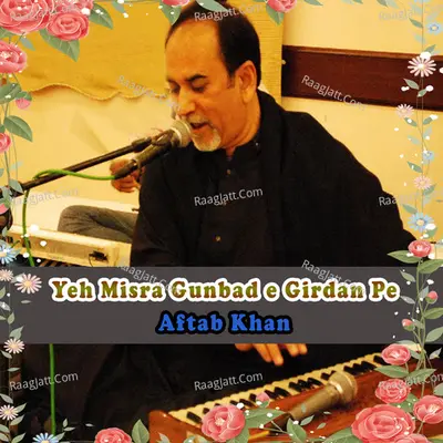 Yeh Misra Gunbad E Girdan Pe - Aftab Khan